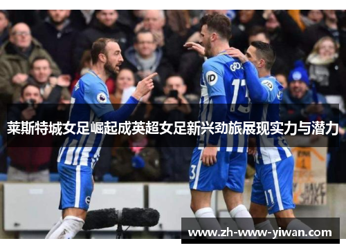 莱斯特城女足崛起成英超女足新兴劲旅展现实力与潜力