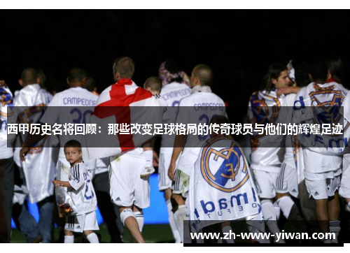 西甲历史名将回顾：那些改变足球格局的传奇球员与他们的辉煌足迹
