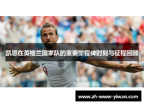 凯恩在英格兰国家队的重要里程碑时刻与征程回顾