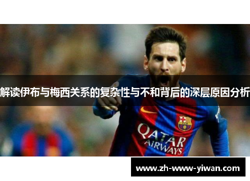 解读伊布与梅西关系的复杂性与不和背后的深层原因分析