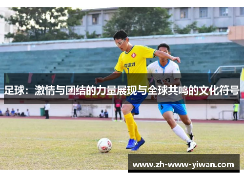 足球：激情与团结的力量展现与全球共鸣的文化符号