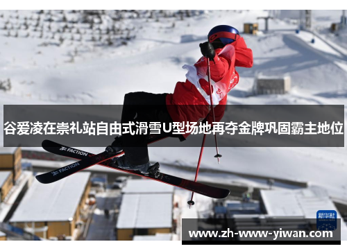 谷爱凌在崇礼站自由式滑雪U型场地再夺金牌巩固霸主地位