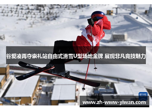 谷爱凌再夺崇礼站自由式滑雪U型场地金牌 展现非凡竞技魅力