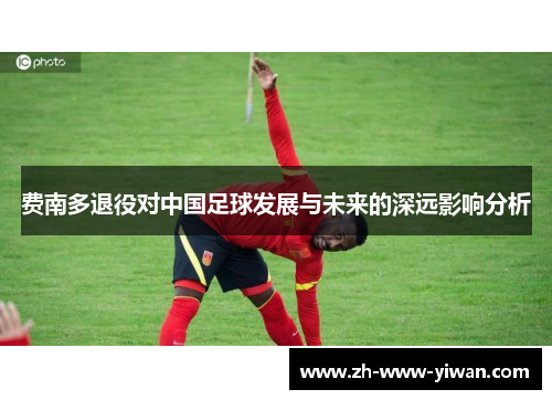 费南多退役对中国足球发展与未来的深远影响分析