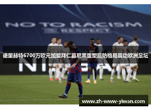 德里赫特6700万欧元加盟拜仁慕尼黑重塑后防格局震动欧洲足坛