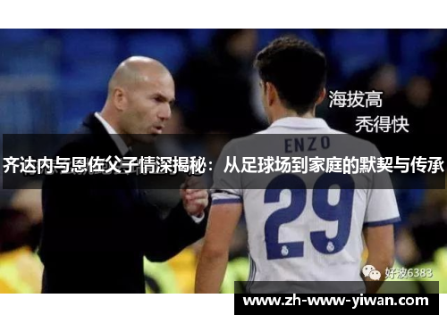 齐达内与恩佐父子情深揭秘：从足球场到家庭的默契与传承