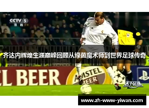 齐达内辉煌生涯巅峰回顾从绿茵魔术师到世界足球传奇