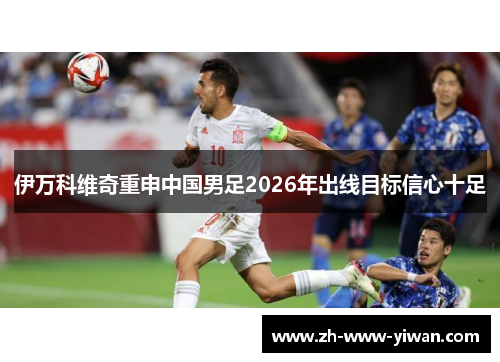 伊万科维奇重申中国男足2026年出线目标信心十足