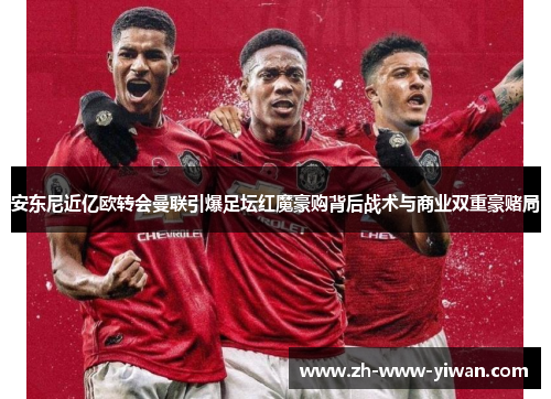 安东尼近亿欧转会曼联引爆足坛红魔豪购背后战术与商业双重豪赌局