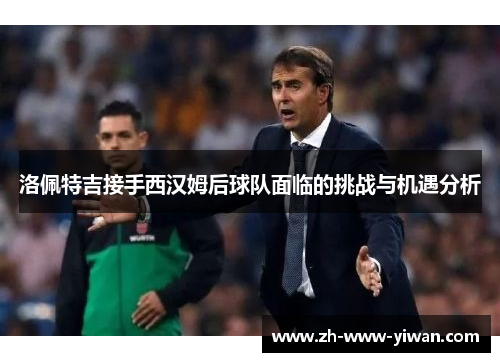 洛佩特吉接手西汉姆后球队面临的挑战与机遇分析