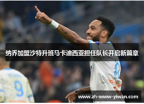 纳乔加盟沙特升班马卡迪西亚担任队长开启新篇章