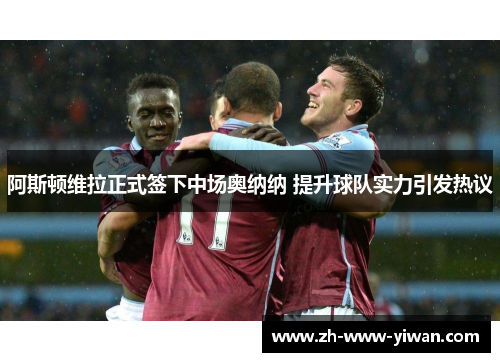 阿斯顿维拉正式签下中场奥纳纳 提升球队实力引发热议