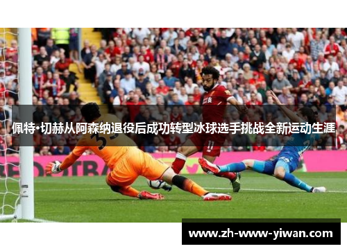 佩特·切赫从阿森纳退役后成功转型冰球选手挑战全新运动生涯