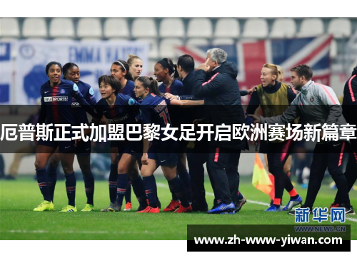 厄普斯正式加盟巴黎女足开启欧洲赛场新篇章